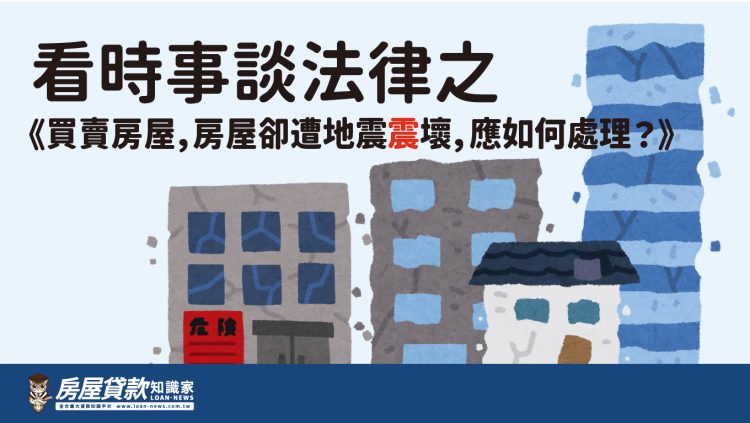 看時事談法律之《買賣房屋，房屋卻遭地震震壞，應如何處理？》