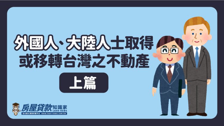 外國人、大陸人士取得或移轉台灣之不動產（上篇）