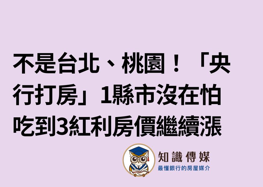 不是台北、桃園！「央行打房」1縣市沒在怕　吃到3紅利房價繼續漲