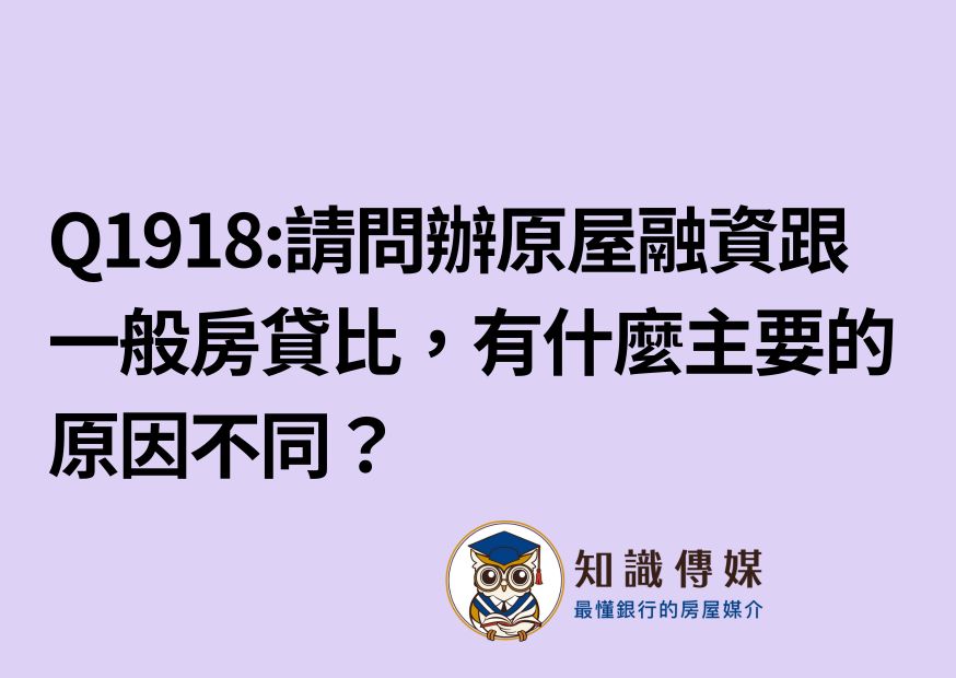 Q1918:請問辦原屋融資跟一般房貸比，有什麼主要的原因不同？