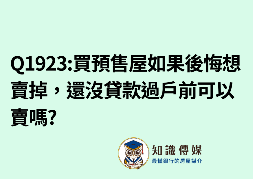 Q1923:買預售屋如果後悔想賣掉，還沒貸款過戶前可以賣嗎?