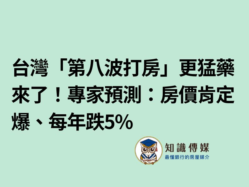 台灣「第八波打房」更猛藥來了！專家預測：房價肯定爆、每年跌5%