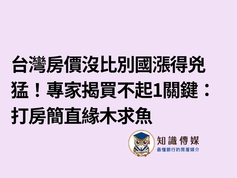 台灣房價沒比別國漲得兇猛！專家揭買不起1關鍵：打房簡直緣木求魚