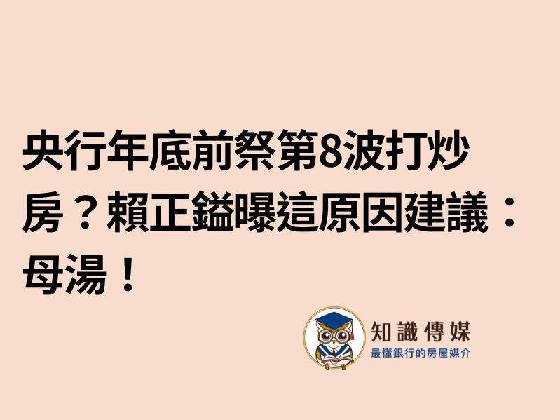 央行年底前祭第8波打炒房？賴正鎰曝這原因建議：母湯！
