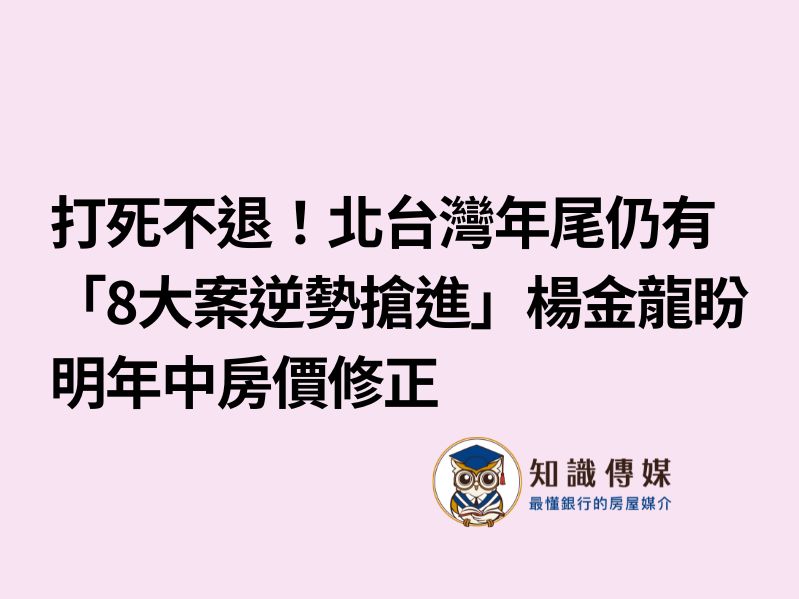 打死不退！北台灣年尾仍有「8大案逆勢搶進」　楊金龍盼明年中房價修正