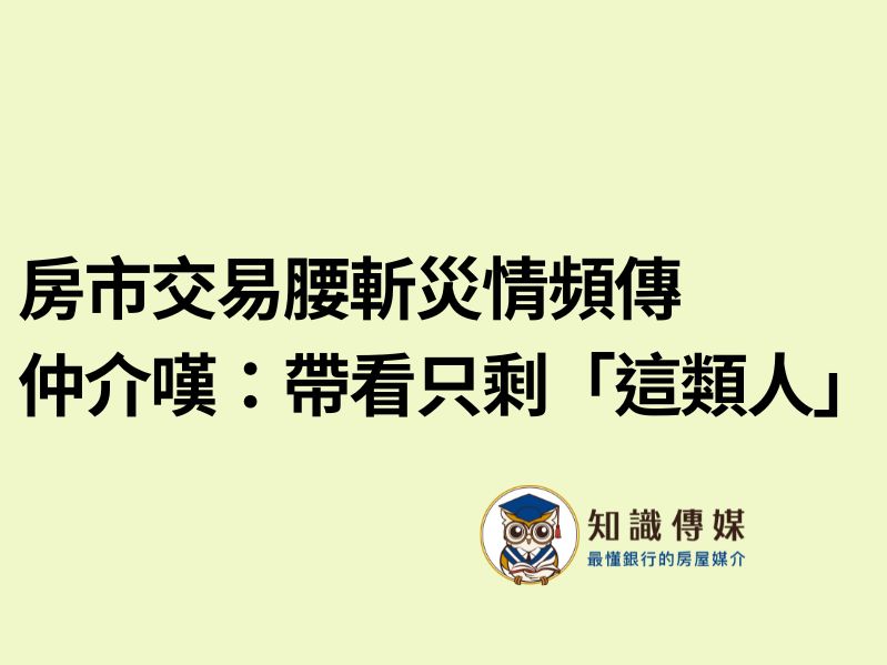 房市交易腰斬災情頻傳 仲介嘆：帶看只剩「這類人」