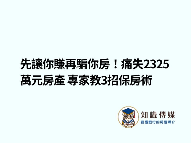 先讓你賺再騙你房！痛失2325萬元房產 專家教3招保房術