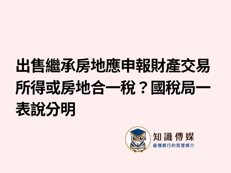 出售繼承房地應申報財產交易所得或房地合一稅？國稅局一表說分明