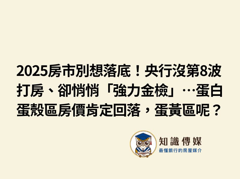 2025房市別想落底！央行沒第8波打房、卻悄悄「強力金檢」…蛋白蛋殼區房價肯定回落，蛋黃區呢？
