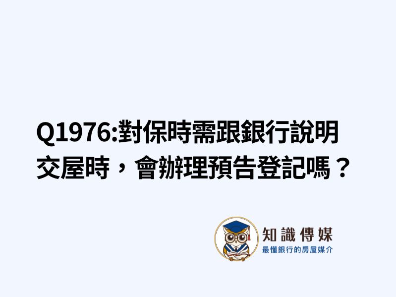 Q1976:對保時需跟銀行說明交屋時，會辦理預告登記嗎？