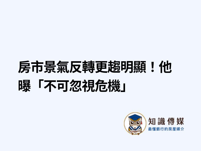 房市景氣反轉更趨明顯！他曝「不可忽視危機」