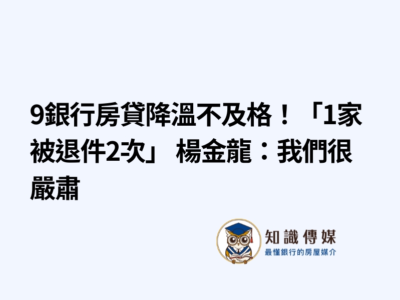 9銀行房貸降溫不及格！「1家被退件2次」 楊金龍：我們很嚴肅