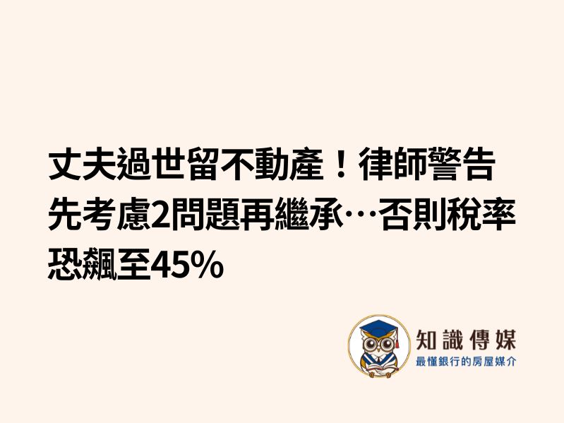 丈夫過世留不動產！律師警告先考慮2問題再繼承…否則稅率恐飆至45%