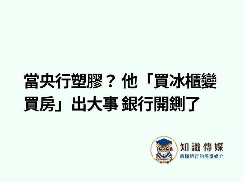 當央行塑膠？ 他「買冰櫃變買房」出大事 銀行開鍘了