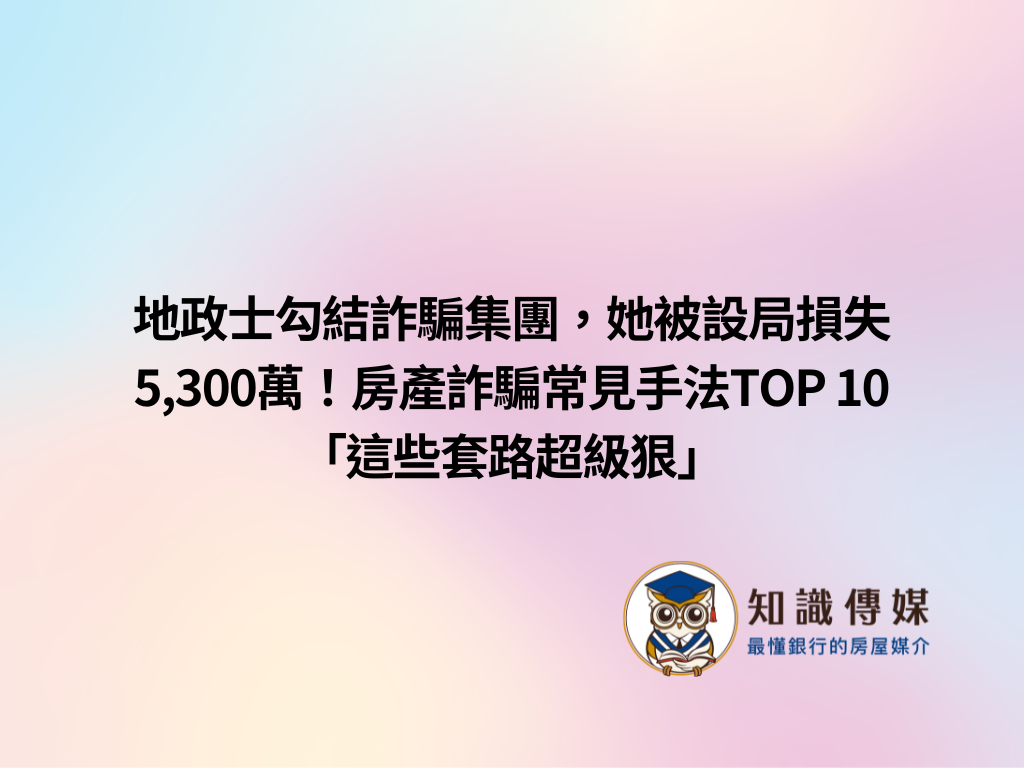 地政士勾結詐騙集團，她被設局損失5,300萬！房產詐騙常見手法TOP 10「這些套路超級狠」