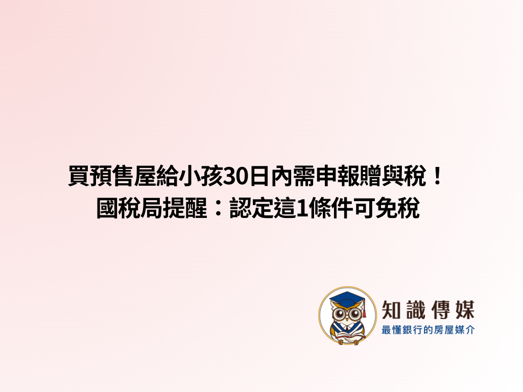 買預售屋給小孩30日內需申報贈與稅！國稅局提醒：認定這1條件可免稅