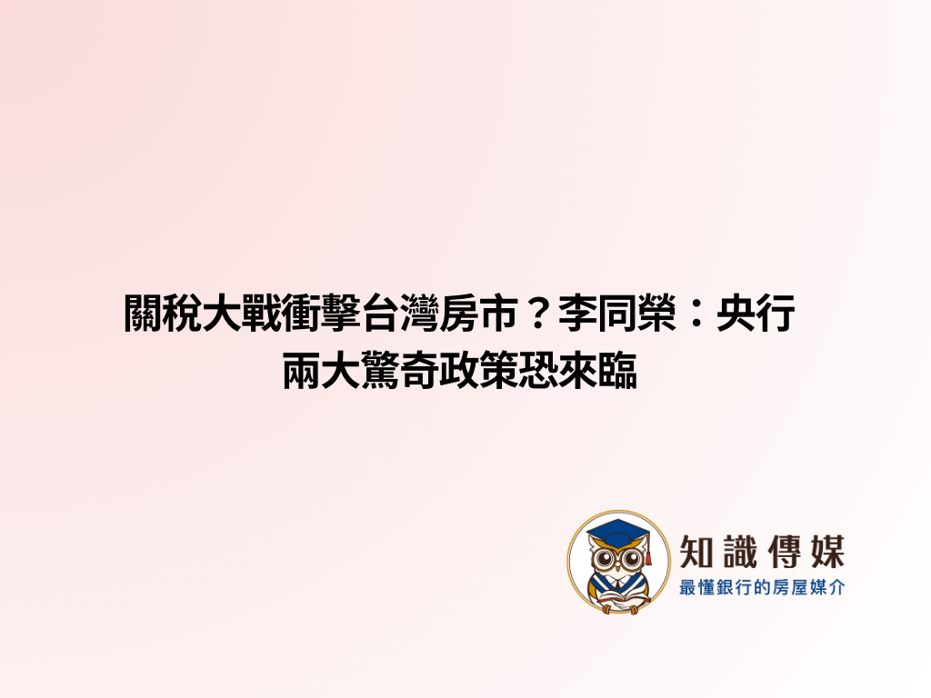 關稅大戰衝擊台灣房市？李同榮：央行兩大驚奇政策恐來臨