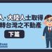 外國人、大陸人士取得或移轉台灣之不動產（下篇）