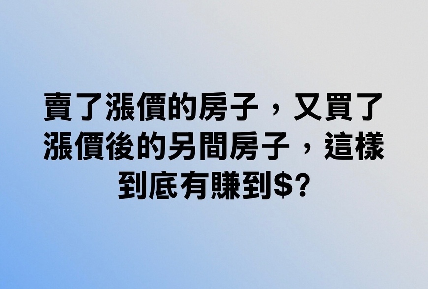 賣了漲價的房子,又買了漲價後的另間房子,這樣到底有賺到$?-|-阿-明-誌